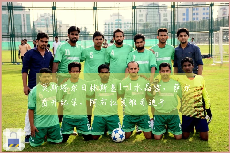 莫斯塔尔日林斯基1-1水晶宫，萨尔首开纪录，阿布拉莫维奇追平