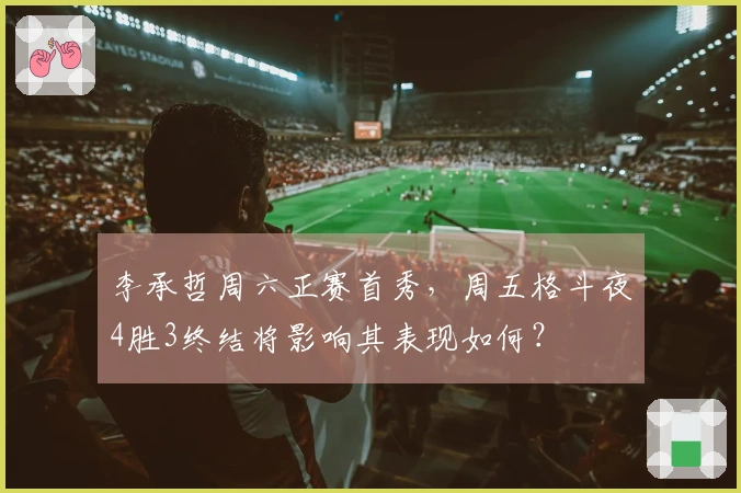 李承哲周六正赛首秀，周五格斗夜4胜3终结将影响其表现如何？