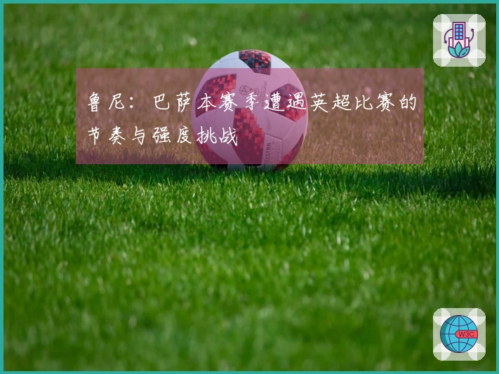 鲁尼:巴萨本赛季遭遇英超比赛的节奏与强度挑战