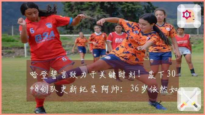 哈登誓言致力于关键时刻！轰下30+8创队史新纪录 阿帅：36岁依然如巅峰