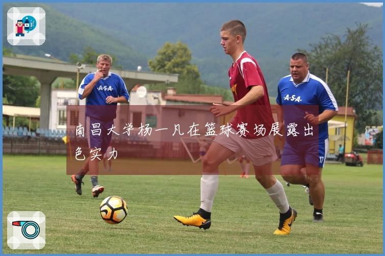 南昌大学杨一凡在篮球赛场展露出色实力