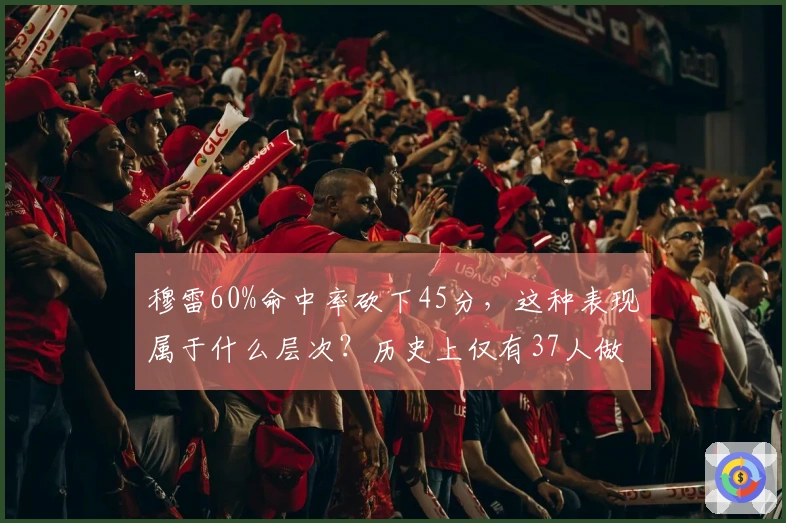 穆雷60%命中率砍下45分，这种表现属于什么层次？历史上仅有37人做到，而另一位神人曾45次登顶。