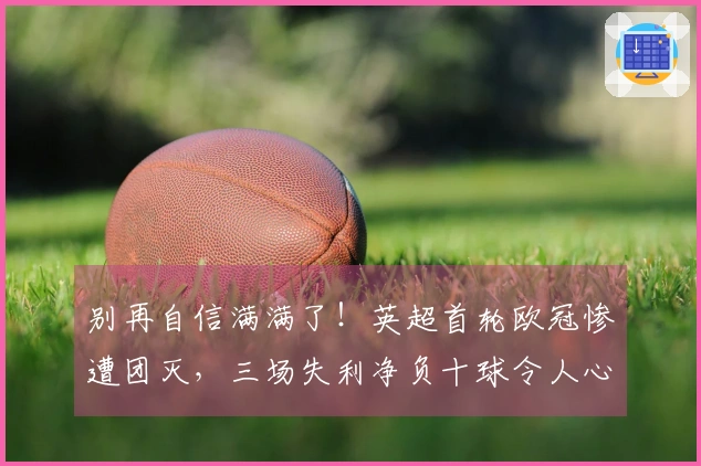 别再自信满满了！英超首轮欧冠惨遭团灭，三场失利净负十球令人心痛