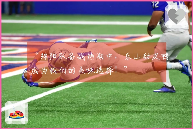 “绵阳队备战热潮中，乐山甜皮鸭成为我们的美味选择！”
