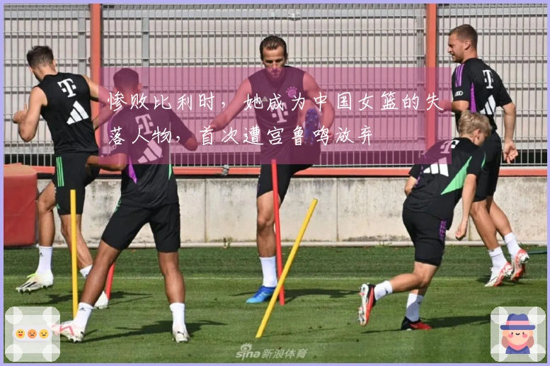 惨败比利时，她成为中国女篮的失落人物，首次遭宫鲁鸣放弃