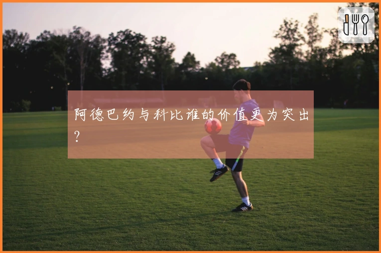 阿德巴约与科比谁的价值更为突出？