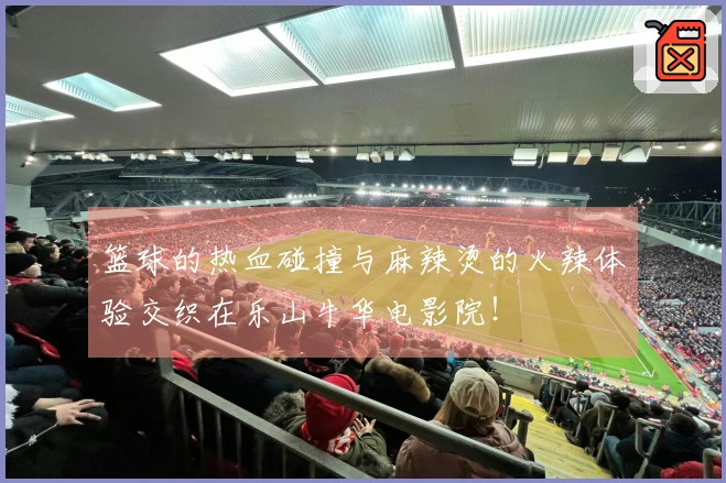 篮球的热血碰撞与麻辣烫的火辣体验交织在乐山牛华电影院！