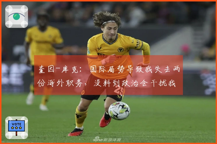 奎因-库克:国际局势导致我失去两份海外职务,没料到政治会干扰我的篮球生涯