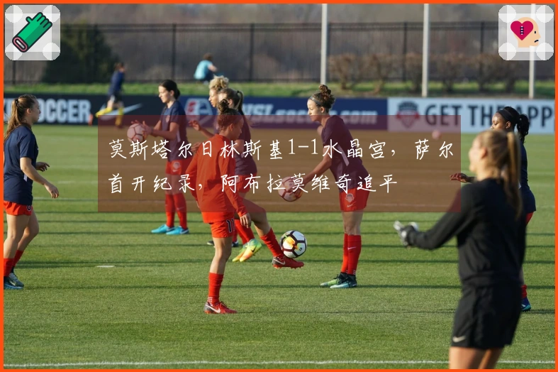 莫斯塔尔日林斯基1-1水晶宫，萨尔首开纪录，阿布拉莫维奇追平