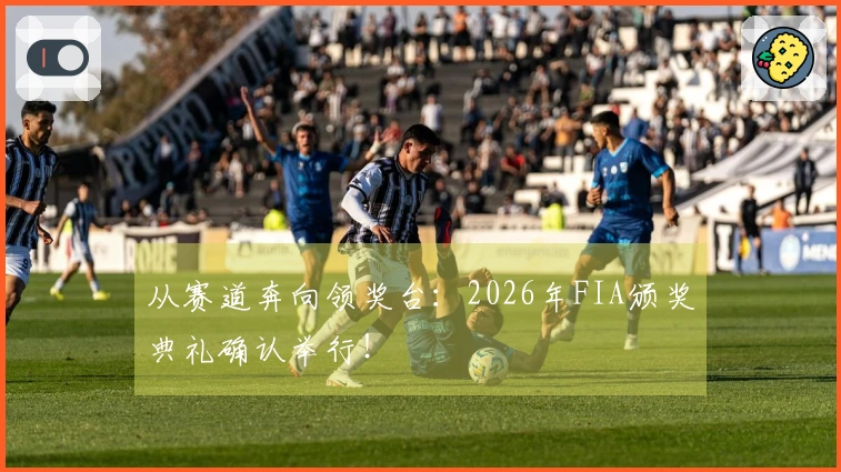 从赛道奔向领奖台:2026年FIA颁奖典礼确认举行!