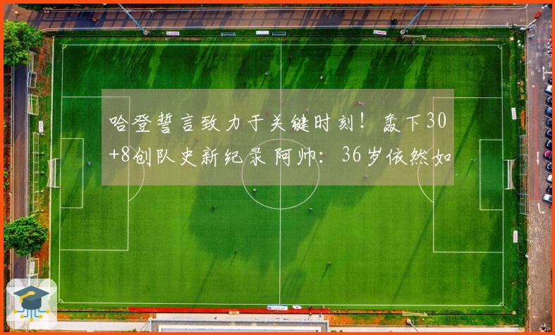 哈登誓言致力于关键时刻！轰下30+8创队史新纪录 阿帅：36岁依然如巅峰