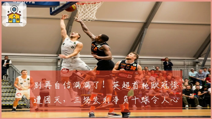 别再自信满满了！英超首轮欧冠惨遭团灭，三场失利净负十球令人心痛