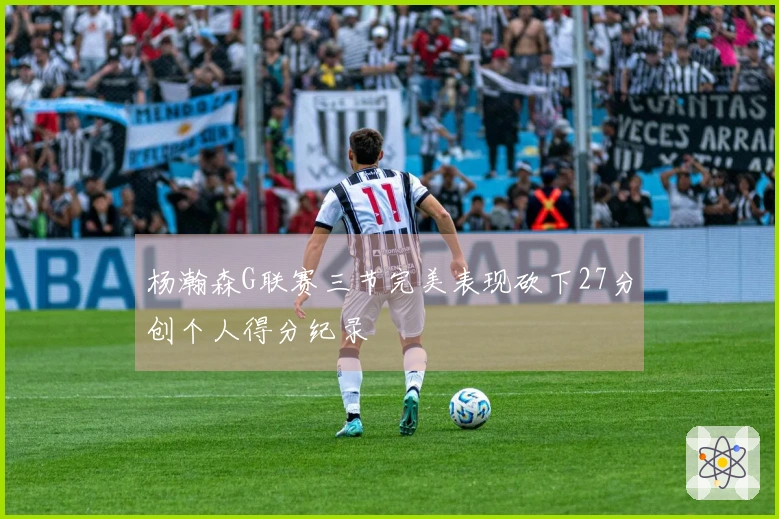 杨瀚森G联赛三节完美表现砍下27分创个人得分纪录