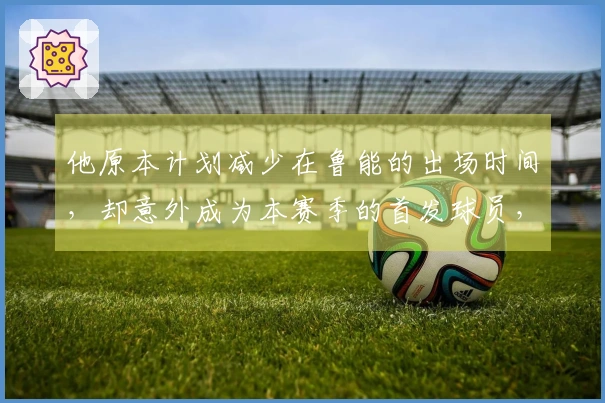 他原本计划减少在鲁能的出场时间，却意外成为本赛季的首发球员，引发关注