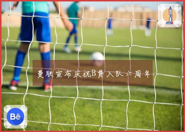 曼联宣布庆祝B费入队六周年