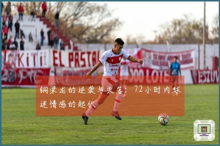 铜梁龙的逆袭与失落：72小时内球迷情感的起伏
