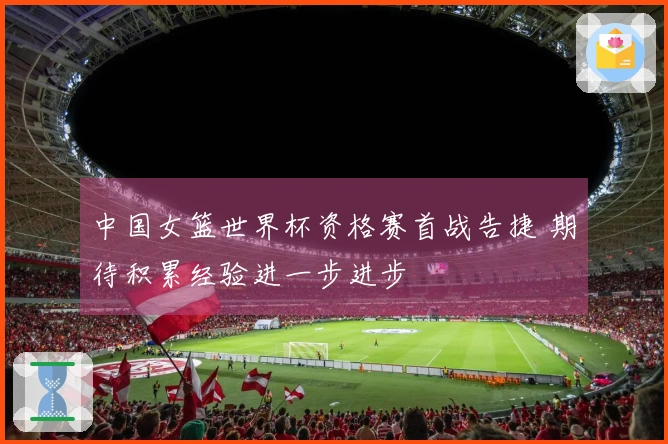 中国女篮世界杯资格赛首战告捷 期待积累经验进一步进步