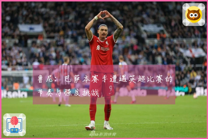 鲁尼：巴萨本赛季遭遇英超比赛的节奏与强度挑战