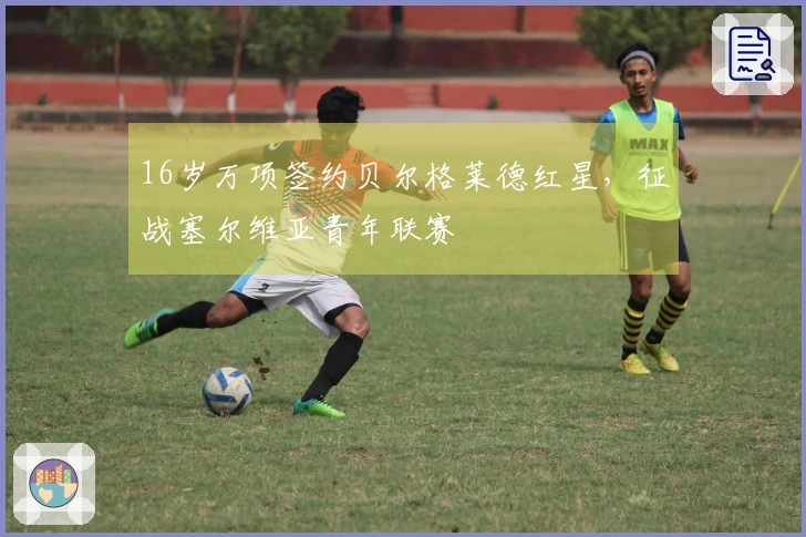 16岁万项签约贝尔格莱德红星，征战塞尔维亚青年联赛